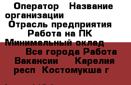 Оператор › Название организации ­ Dimond Style › Отрасль предприятия ­ Работа на ПК › Минимальный оклад ­ 16 000 - Все города Работа » Вакансии   . Карелия респ.,Костомукша г.